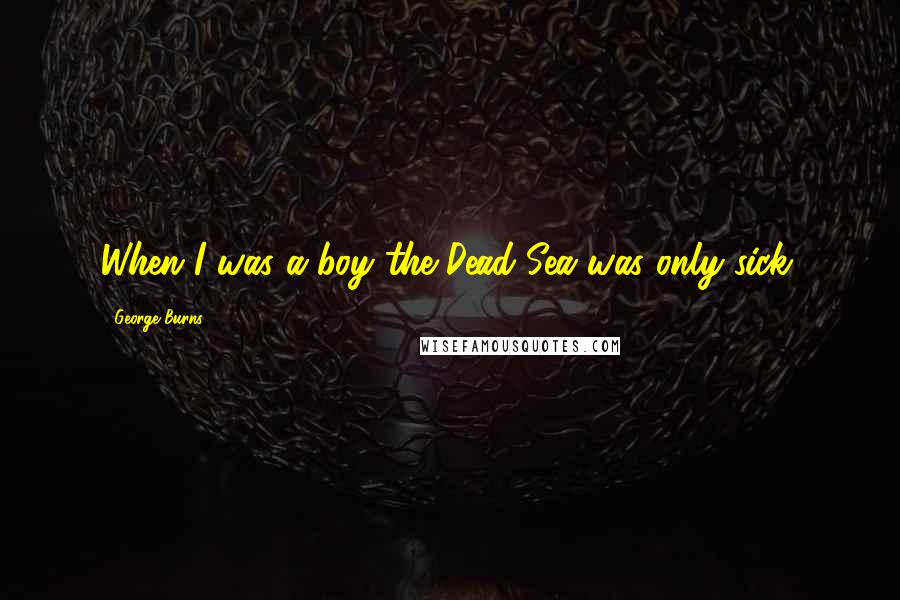 George Burns Quotes: When I was a boy the Dead Sea was only sick.