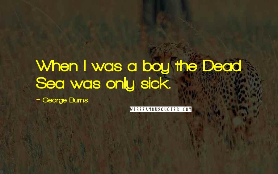 George Burns Quotes: When I was a boy the Dead Sea was only sick.