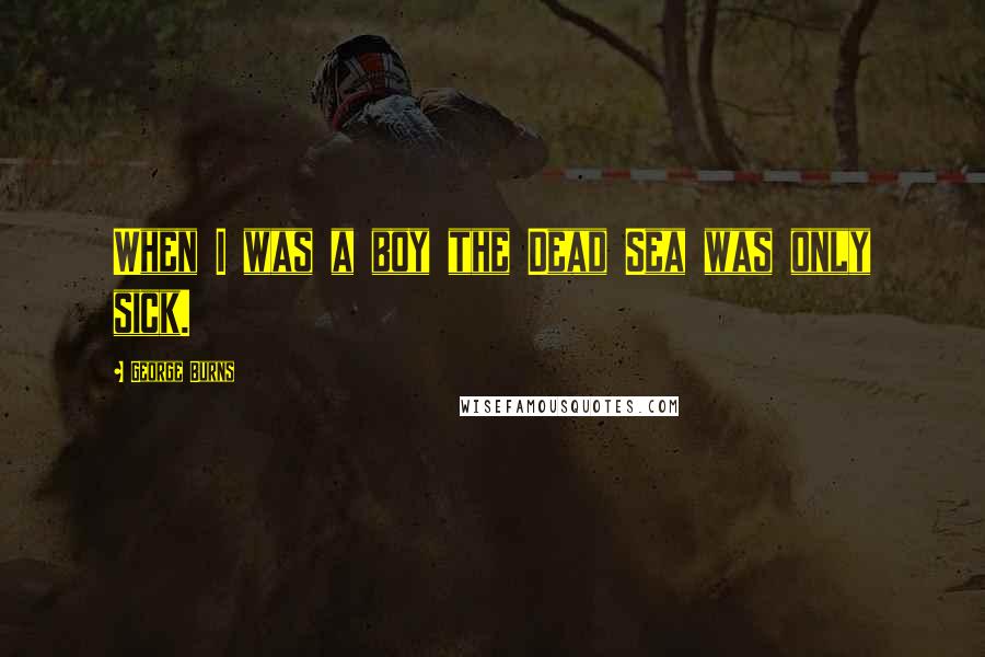 George Burns Quotes: When I was a boy the Dead Sea was only sick.