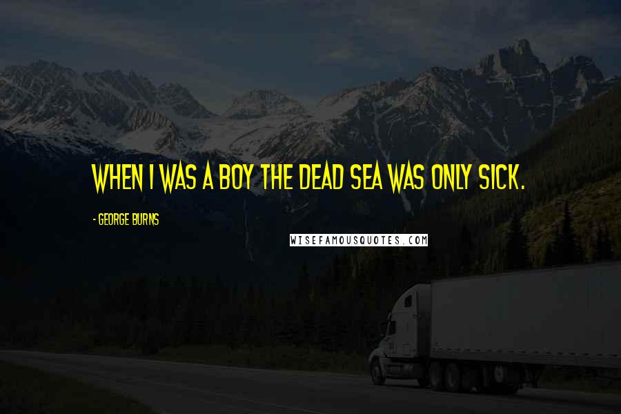 George Burns Quotes: When I was a boy the Dead Sea was only sick.
