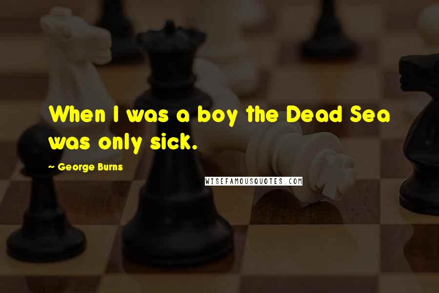 George Burns Quotes: When I was a boy the Dead Sea was only sick.