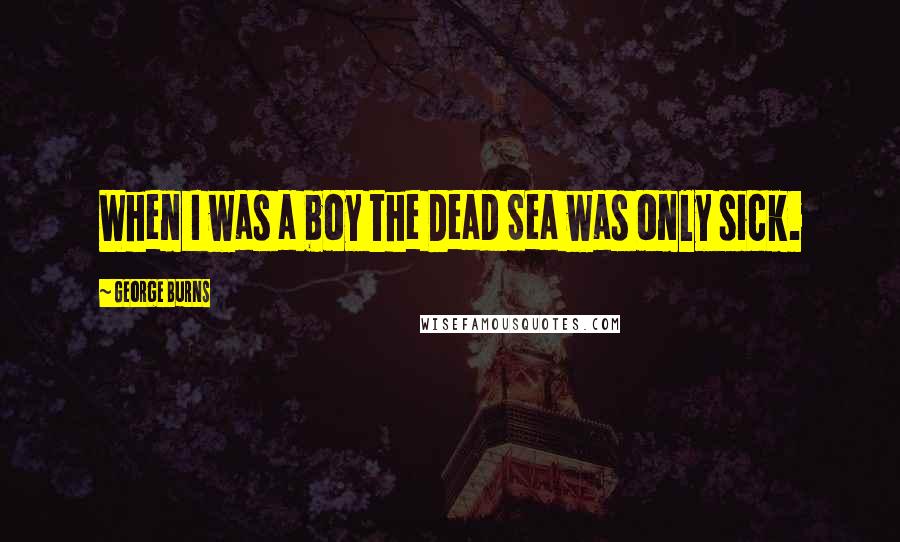 George Burns Quotes: When I was a boy the Dead Sea was only sick.