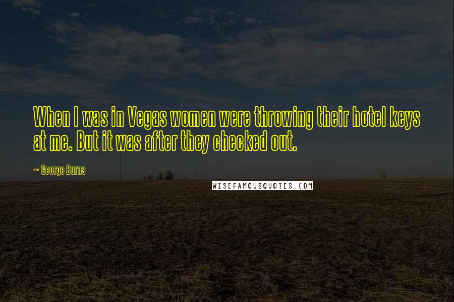 George Burns Quotes: When I was in Vegas women were throwing their hotel keys at me. But it was after they checked out.