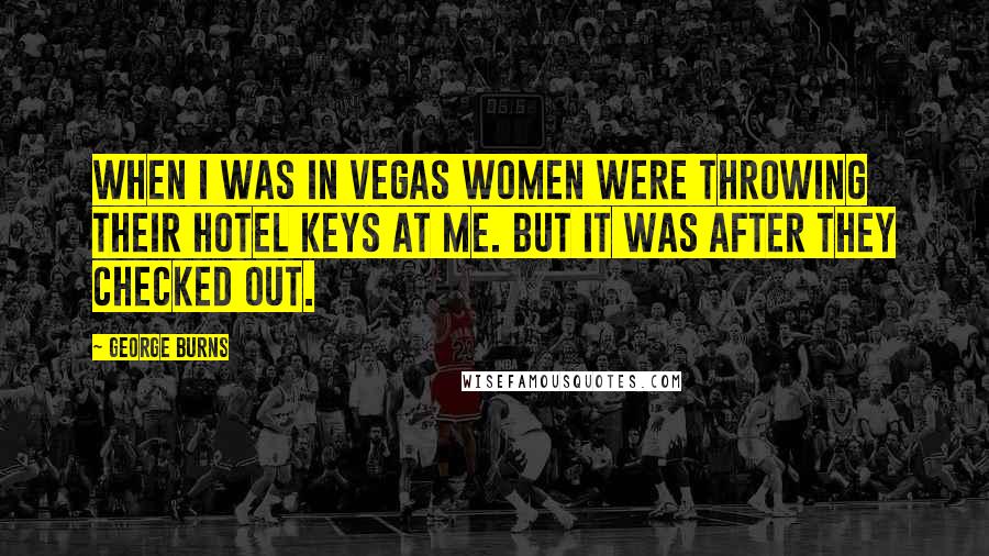 George Burns Quotes: When I was in Vegas women were throwing their hotel keys at me. But it was after they checked out.