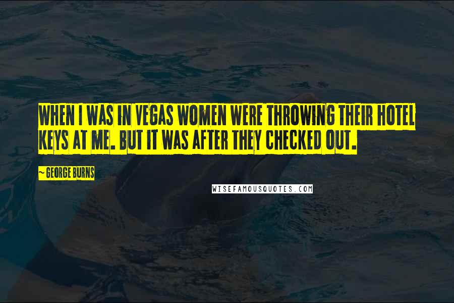 George Burns Quotes: When I was in Vegas women were throwing their hotel keys at me. But it was after they checked out.