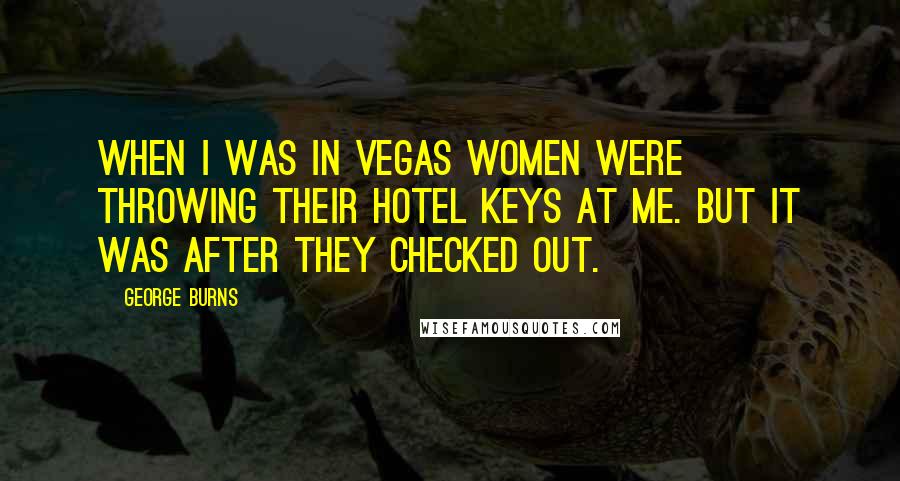 George Burns Quotes: When I was in Vegas women were throwing their hotel keys at me. But it was after they checked out.