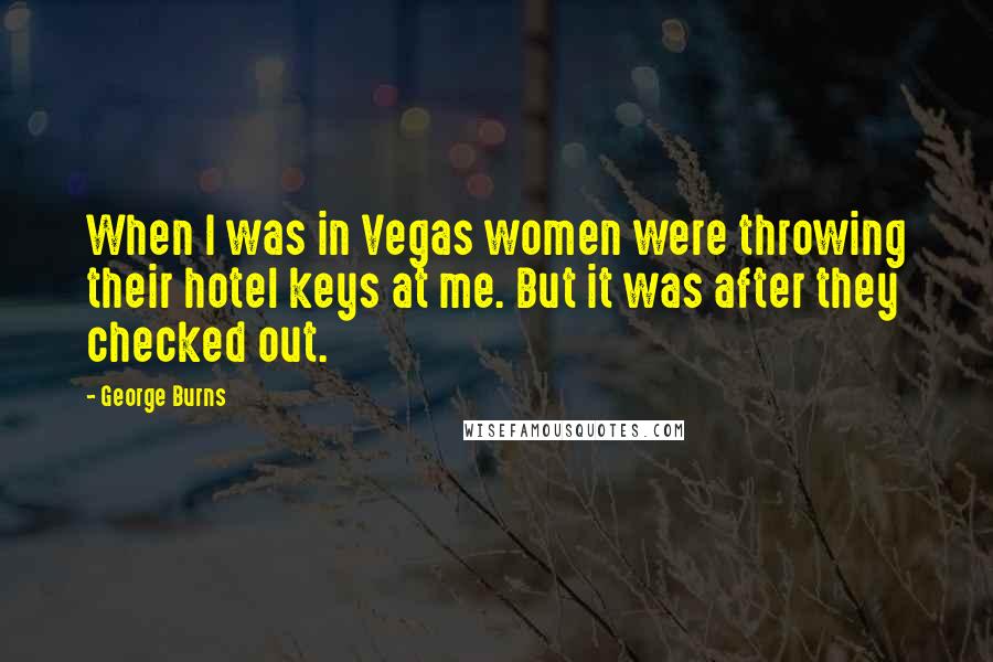 George Burns Quotes: When I was in Vegas women were throwing their hotel keys at me. But it was after they checked out.