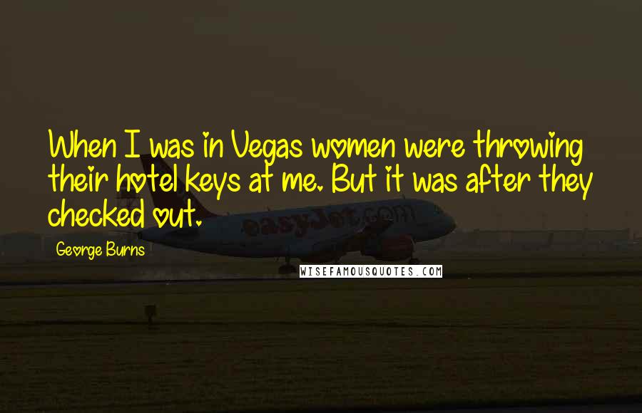 George Burns Quotes: When I was in Vegas women were throwing their hotel keys at me. But it was after they checked out.
