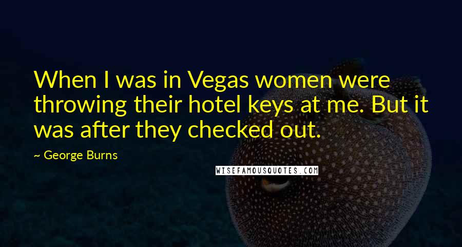 George Burns Quotes: When I was in Vegas women were throwing their hotel keys at me. But it was after they checked out.