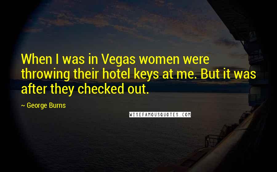George Burns Quotes: When I was in Vegas women were throwing their hotel keys at me. But it was after they checked out.