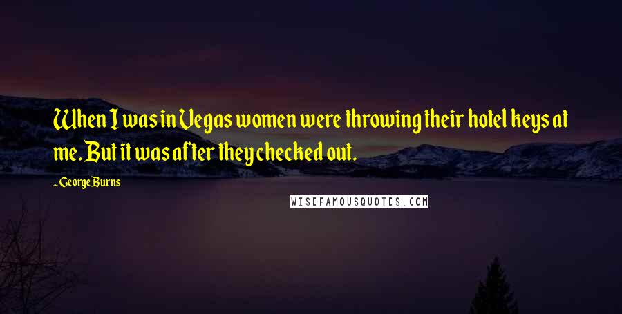 George Burns Quotes: When I was in Vegas women were throwing their hotel keys at me. But it was after they checked out.