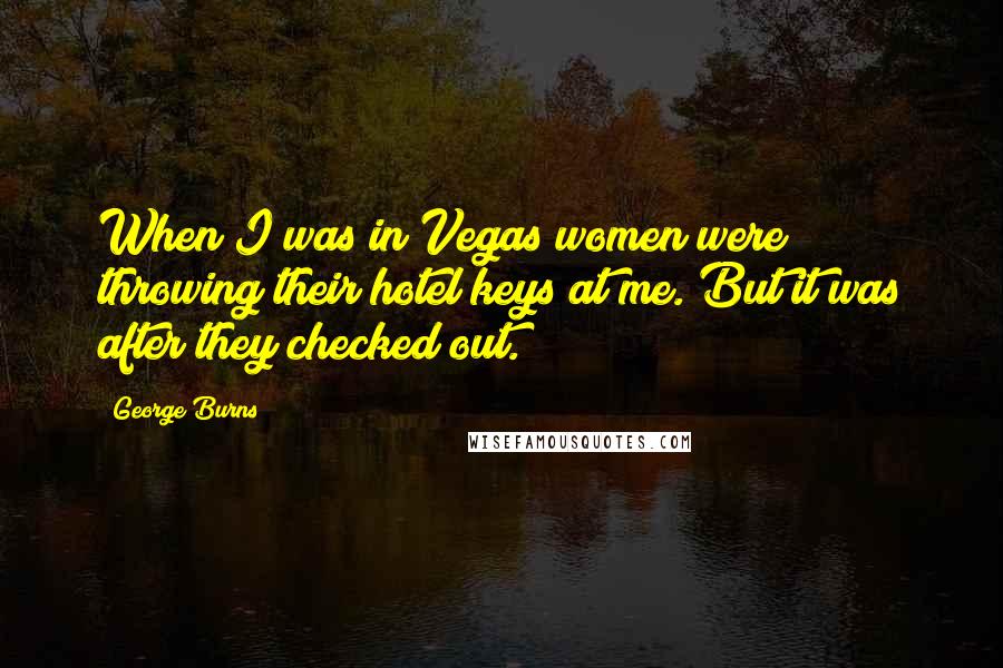 George Burns Quotes: When I was in Vegas women were throwing their hotel keys at me. But it was after they checked out.