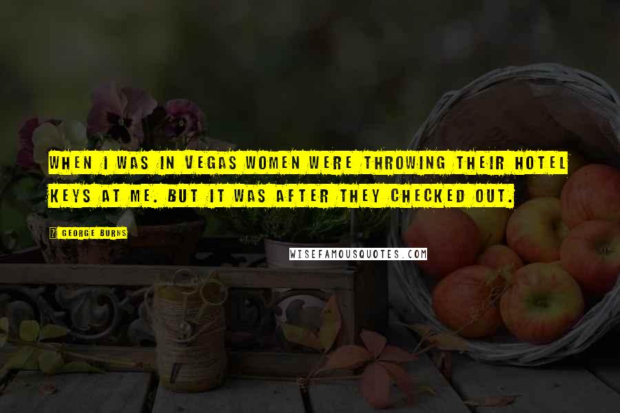 George Burns Quotes: When I was in Vegas women were throwing their hotel keys at me. But it was after they checked out.