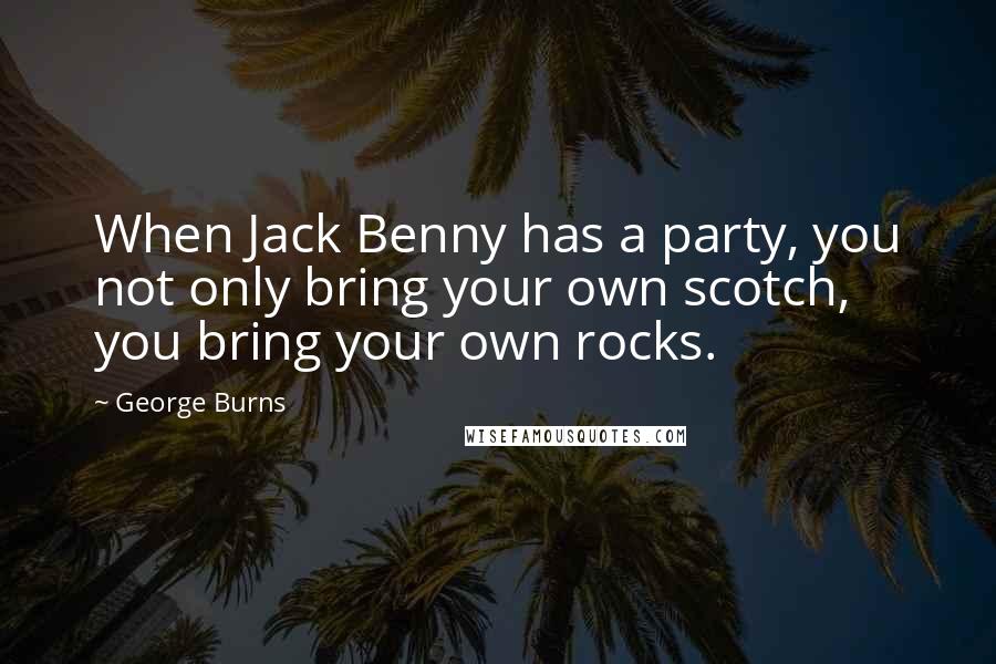 George Burns Quotes: When Jack Benny has a party, you not only bring your own scotch, you bring your own rocks.