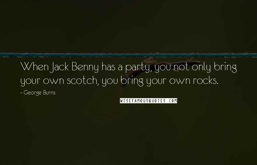 George Burns Quotes: When Jack Benny has a party, you not only bring your own scotch, you bring your own rocks.