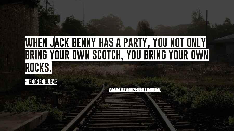 George Burns Quotes: When Jack Benny has a party, you not only bring your own scotch, you bring your own rocks.