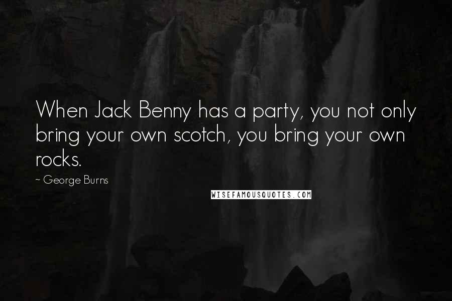 George Burns Quotes: When Jack Benny has a party, you not only bring your own scotch, you bring your own rocks.
