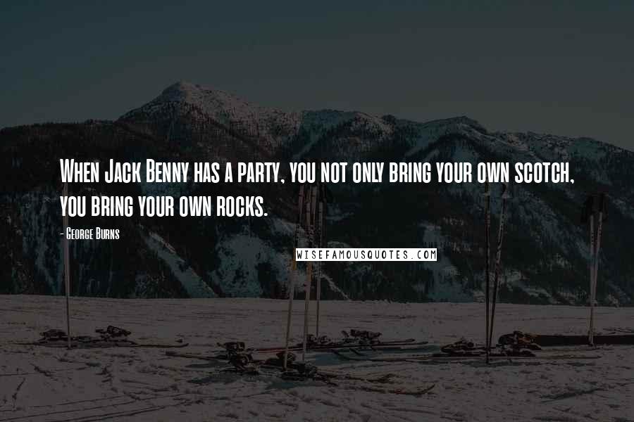 George Burns Quotes: When Jack Benny has a party, you not only bring your own scotch, you bring your own rocks.