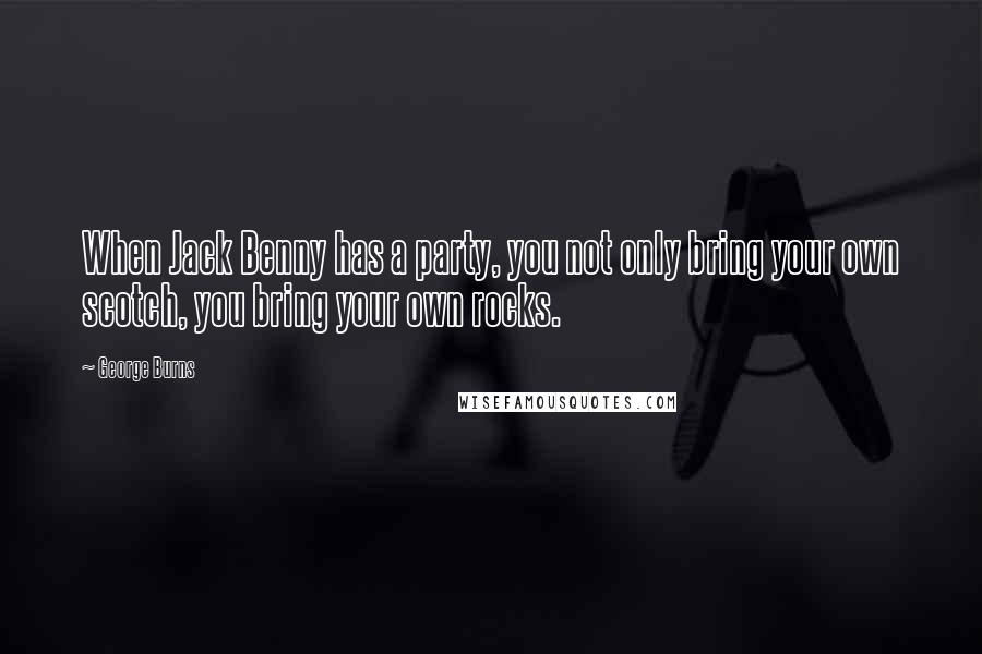 George Burns Quotes: When Jack Benny has a party, you not only bring your own scotch, you bring your own rocks.