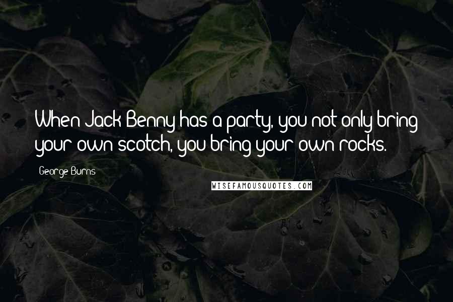 George Burns Quotes: When Jack Benny has a party, you not only bring your own scotch, you bring your own rocks.