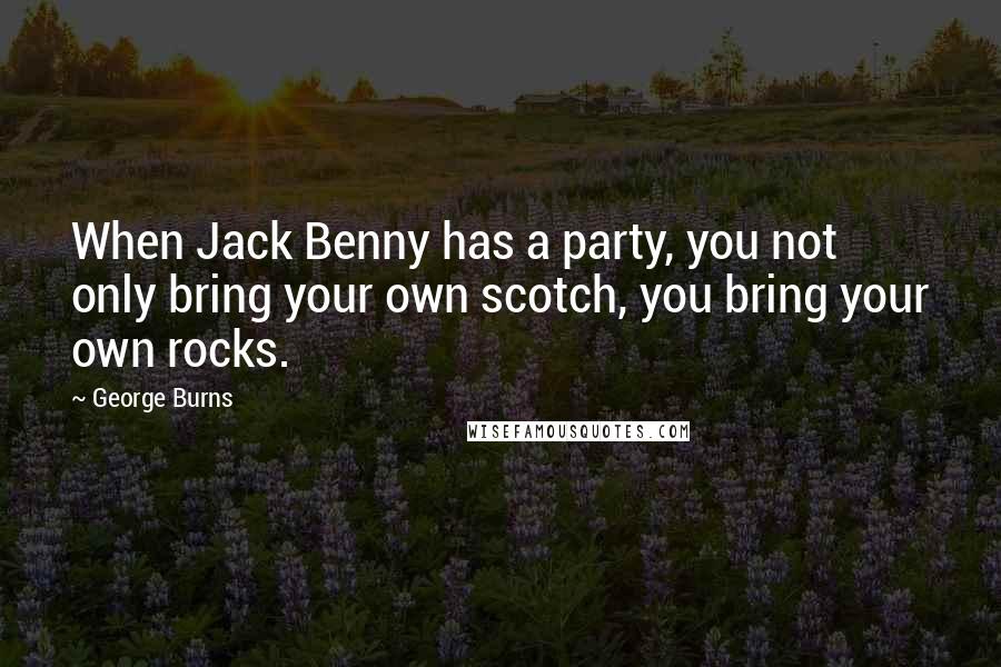 George Burns Quotes: When Jack Benny has a party, you not only bring your own scotch, you bring your own rocks.