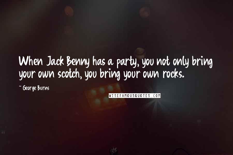 George Burns Quotes: When Jack Benny has a party, you not only bring your own scotch, you bring your own rocks.