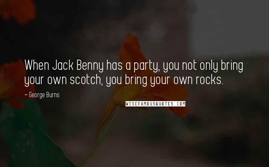 George Burns Quotes: When Jack Benny has a party, you not only bring your own scotch, you bring your own rocks.