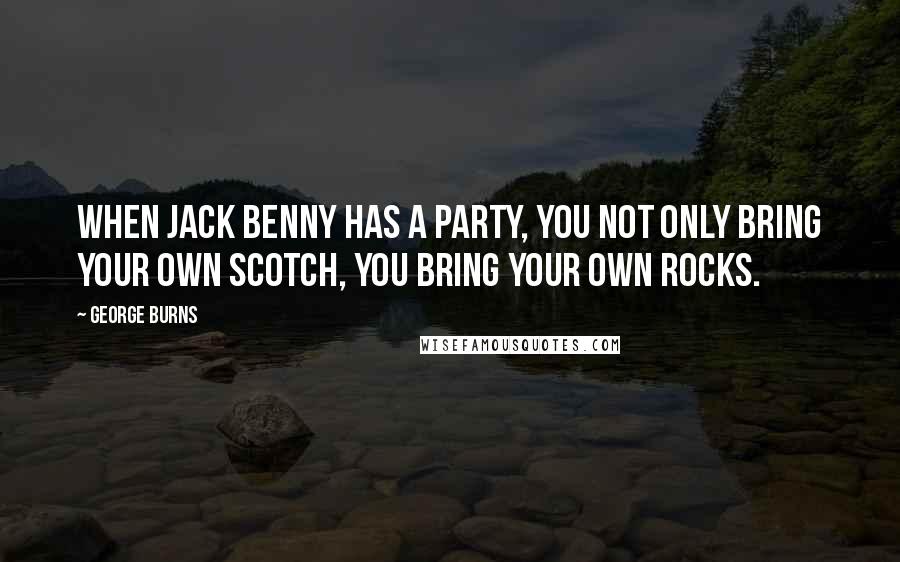 George Burns Quotes: When Jack Benny has a party, you not only bring your own scotch, you bring your own rocks.