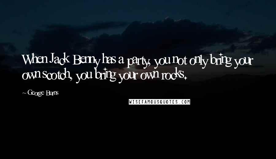 George Burns Quotes: When Jack Benny has a party, you not only bring your own scotch, you bring your own rocks.