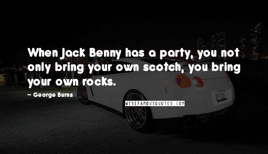 George Burns Quotes: When Jack Benny has a party, you not only bring your own scotch, you bring your own rocks.