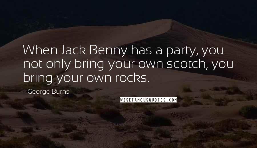 George Burns Quotes: When Jack Benny has a party, you not only bring your own scotch, you bring your own rocks.