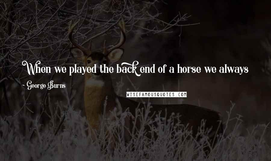 George Burns Quotes: When we played the back end of a horse we always knew that if we worked hard and did a good job we could become the front end.