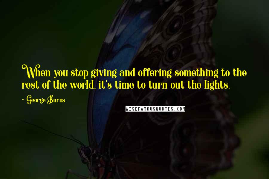 George Burns Quotes: When you stop giving and offering something to the rest of the world, it's time to turn out the lights.