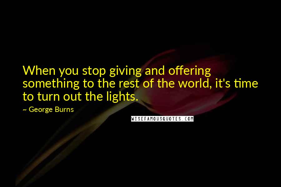 George Burns Quotes: When you stop giving and offering something to the rest of the world, it's time to turn out the lights.