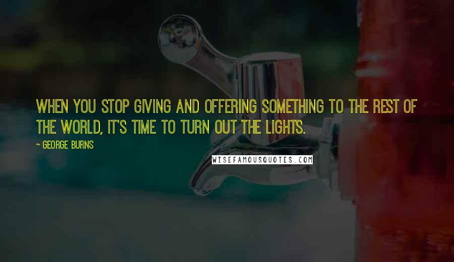 George Burns Quotes: When you stop giving and offering something to the rest of the world, it's time to turn out the lights.