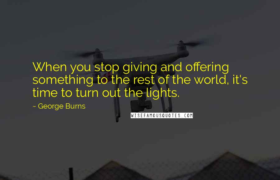 George Burns Quotes: When you stop giving and offering something to the rest of the world, it's time to turn out the lights.