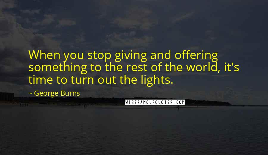 George Burns Quotes: When you stop giving and offering something to the rest of the world, it's time to turn out the lights.