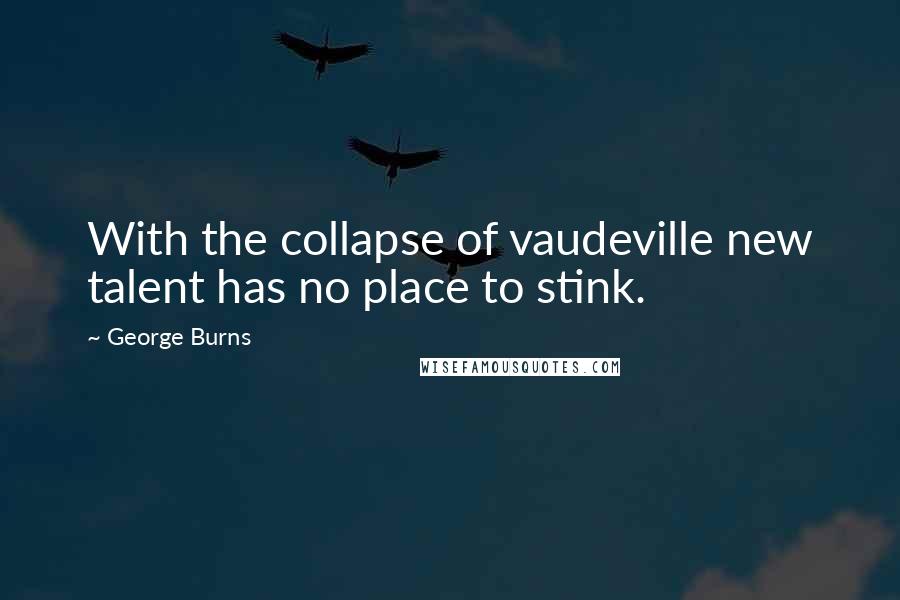 George Burns Quotes: With the collapse of vaudeville new talent has no place to stink.