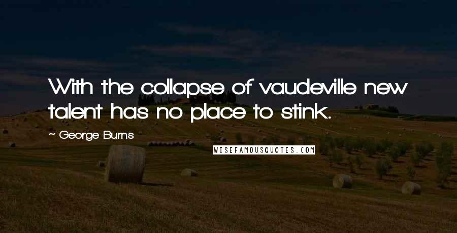 George Burns Quotes: With the collapse of vaudeville new talent has no place to stink.