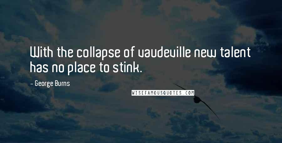 George Burns Quotes: With the collapse of vaudeville new talent has no place to stink.