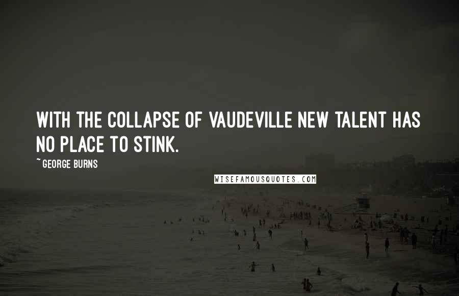 George Burns Quotes: With the collapse of vaudeville new talent has no place to stink.