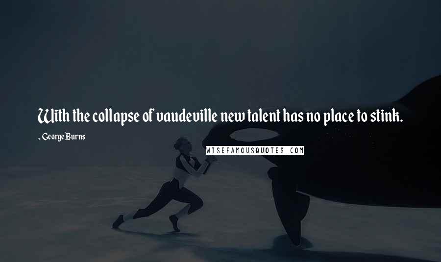 George Burns Quotes: With the collapse of vaudeville new talent has no place to stink.