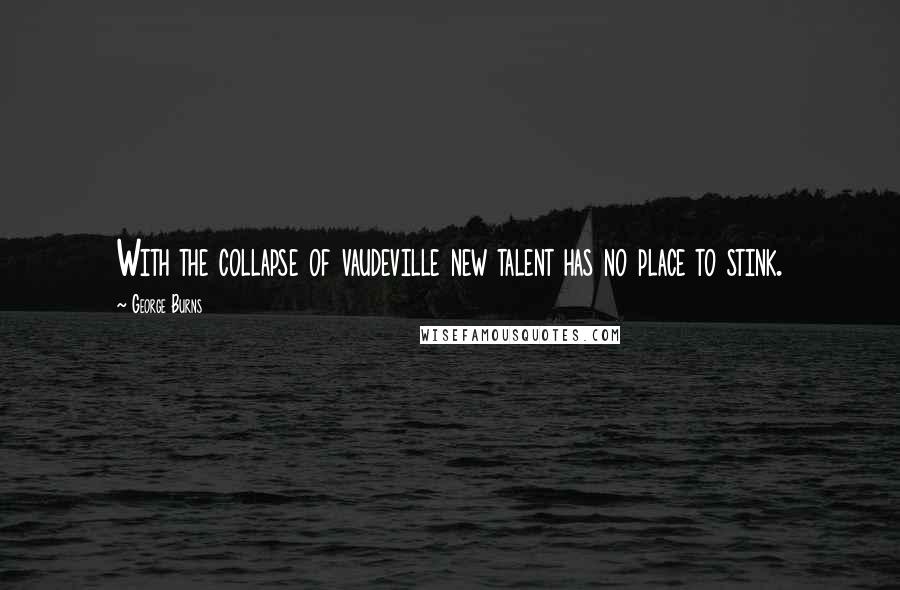 George Burns Quotes: With the collapse of vaudeville new talent has no place to stink.