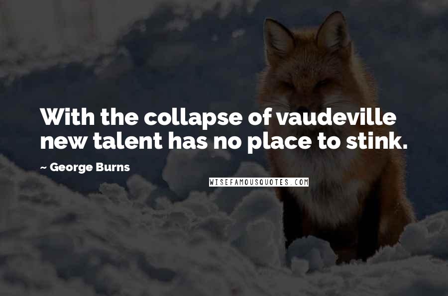 George Burns Quotes: With the collapse of vaudeville new talent has no place to stink.