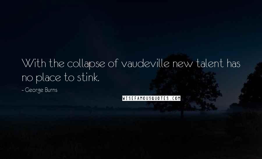 George Burns Quotes: With the collapse of vaudeville new talent has no place to stink.