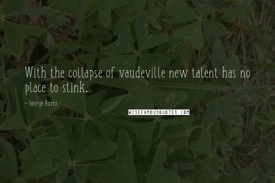 George Burns Quotes: With the collapse of vaudeville new talent has no place to stink.