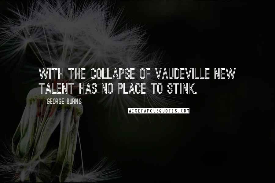 George Burns Quotes: With the collapse of vaudeville new talent has no place to stink.