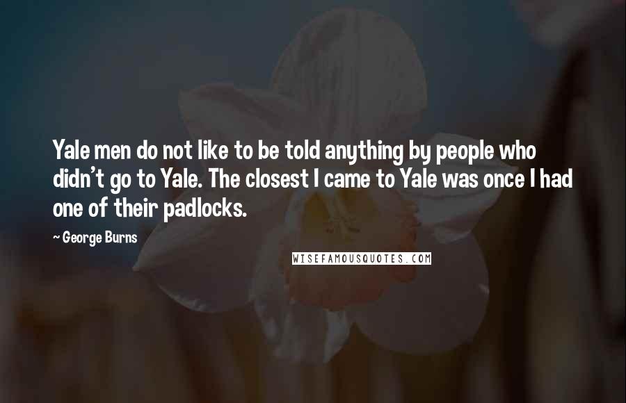 George Burns Quotes: Yale men do not like to be told anything by people who didn't go to Yale. The closest I came to Yale was once I had one of their padlocks.