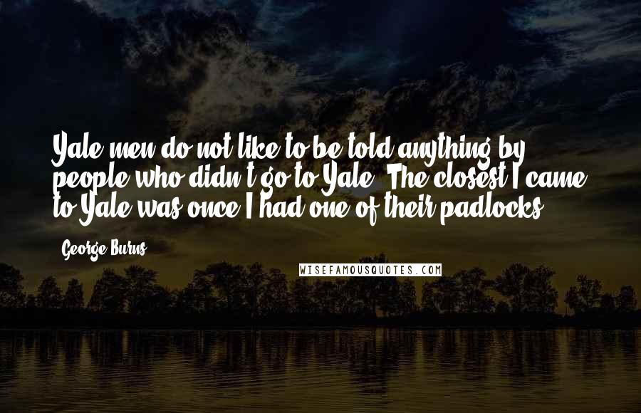 George Burns Quotes: Yale men do not like to be told anything by people who didn't go to Yale. The closest I came to Yale was once I had one of their padlocks.