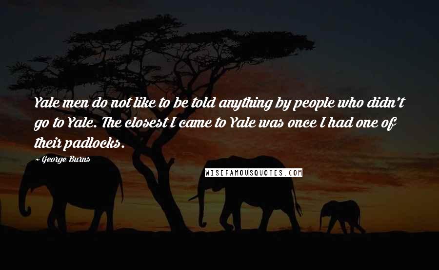 George Burns Quotes: Yale men do not like to be told anything by people who didn't go to Yale. The closest I came to Yale was once I had one of their padlocks.